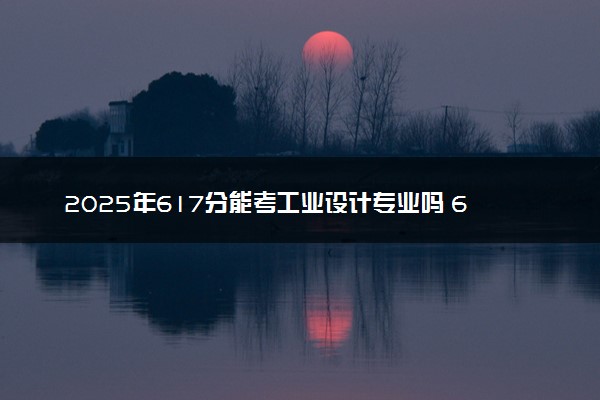 2025年617分能考工业设计专业吗 617分工业设计专业大学推荐