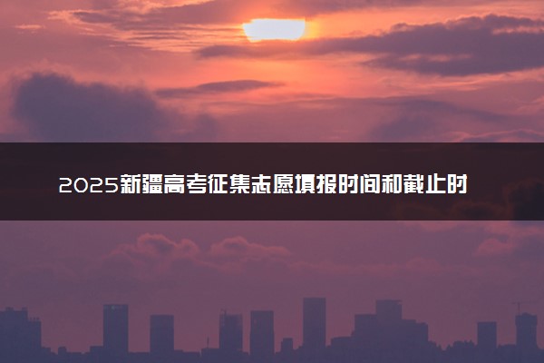 2025新疆高考征集志愿填报时间和截止时间 附填报官网入口