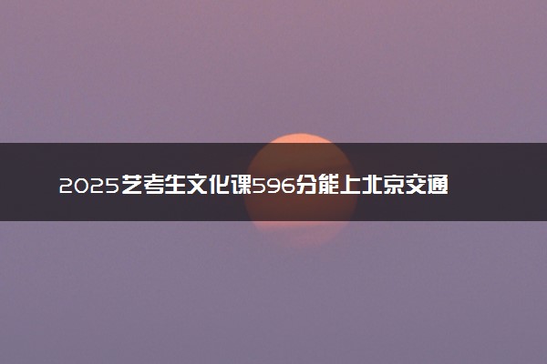 2025艺考生文化课596分能上北京交通大学吗