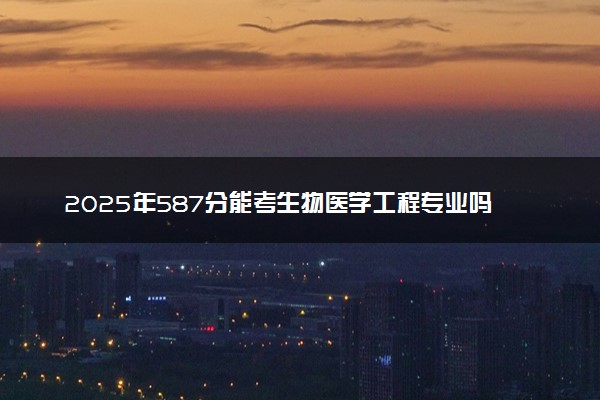2025年587分能考生物医学工程专业吗 587分生物医学工程专业大学推荐