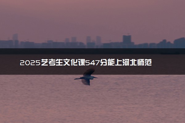 2025艺考生文化课547分能上河北师范大学吗