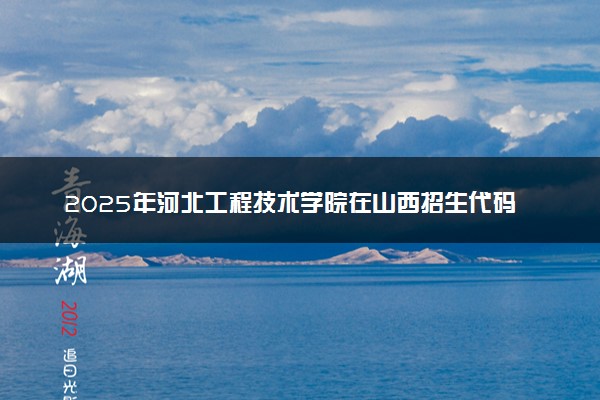 2025年河北工程技术学院在山西招生代码及专业代码 河北工程技术学院山西代码是多少？怎么查询？