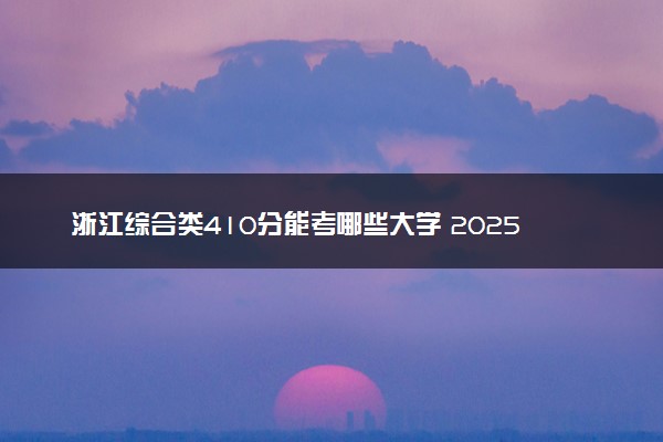 浙江综合类410分能考哪些大学 2025考生稳上的大学名单