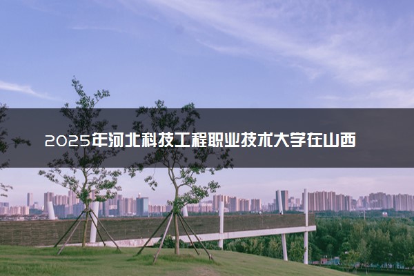2025年河北科技工程职业技术大学在山西招生代码及专业代码 河北科技工程职业技术大学山西代码是多少？怎么查询？