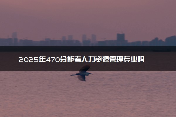 2025年470分能考人力资源管理专业吗 470分人力资源管理专业大学推荐