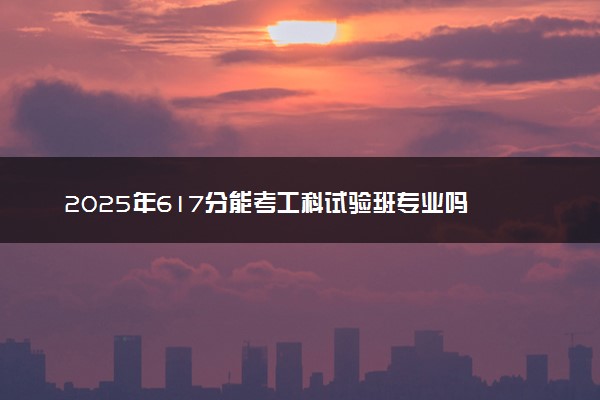2025年617分能考工科试验班专业吗 617分工科试验班专业大学推荐