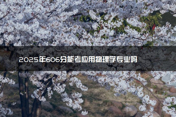 2025年606分能考应用物理学专业吗 606分应用物理学专业大学推荐