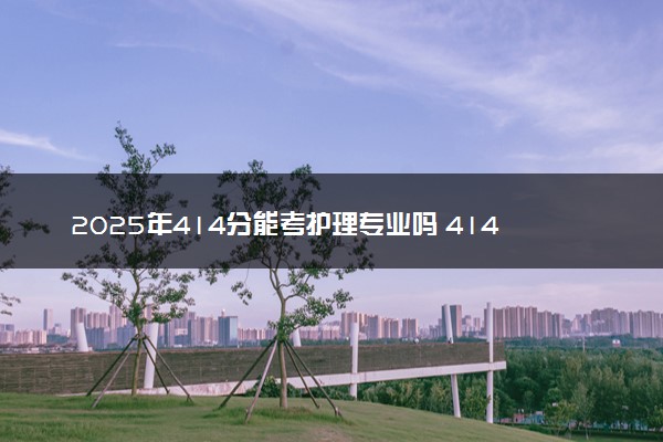 2025年414分能考护理专业吗 414分护理专业大学推荐
