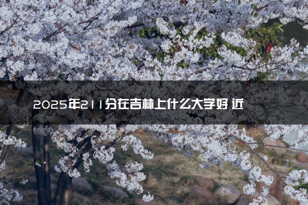 2025年211分在吉林上什么大学好 近三年录取分数线是多少