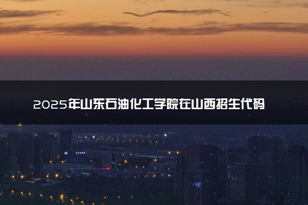 2025年山东石油化工学院在山西招生代码：1996 专业代码及报考指南