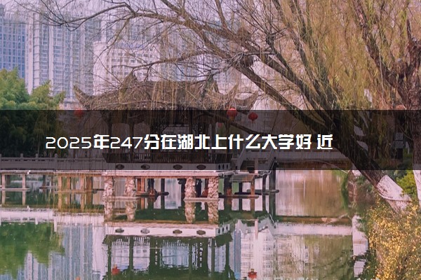 2025年247分在湖北上什么大学好 近三年录取分数线是多少