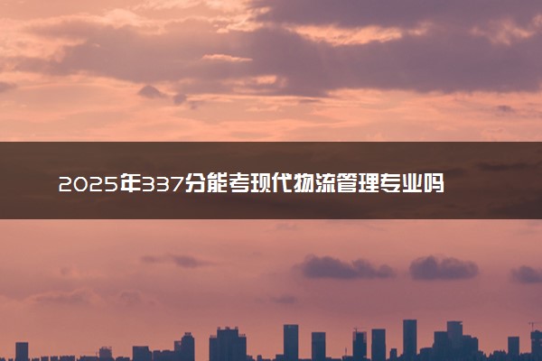 2025年337分能考现代物流管理专业吗 337分现代物流管理专业大学推荐