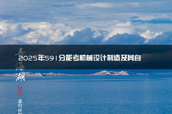 2025年591分能考机械设计制造及其自动化专业吗 591分机械设计制造及其自动化专业大学推荐