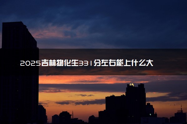 2025吉林物化生331分左右能上什么大学 可以报考的院校名单