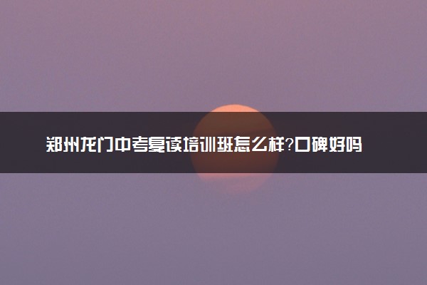 郑州龙门中考复读培训班怎么样？口碑好吗