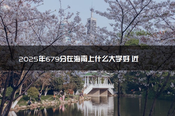 2025年679分在海南上什么大学好 近三年录取分数线是多少