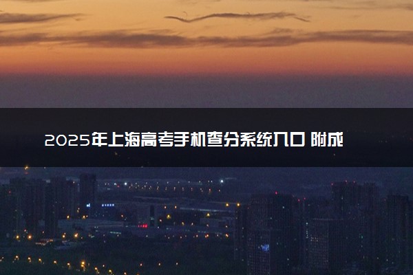 2025年上海高考手机查分系统入口 附成绩查询时间及方法