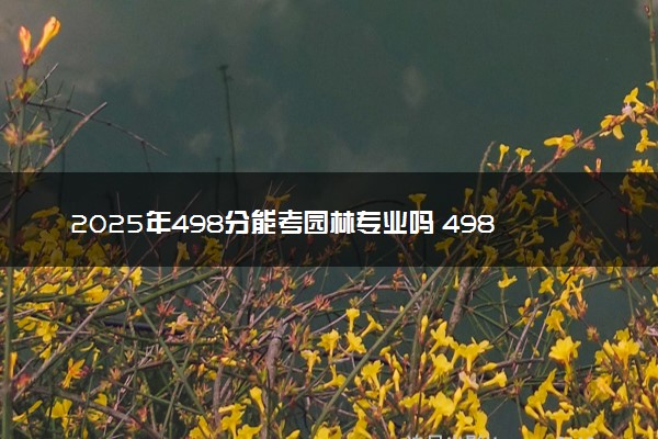 2025年498分能考园林专业吗 498分园林专业大学推荐