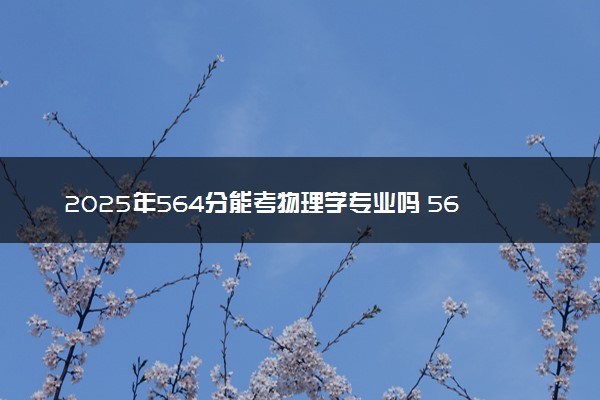 2025年564分能考物理学专业吗 564分物理学专业大学推荐