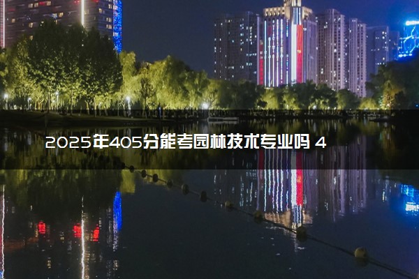 2025年405分能考园林技术专业吗 405分园林技术专业大学推荐
