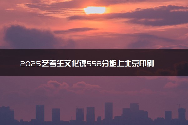 2025艺考生文化课558分能上北京印刷学院吗