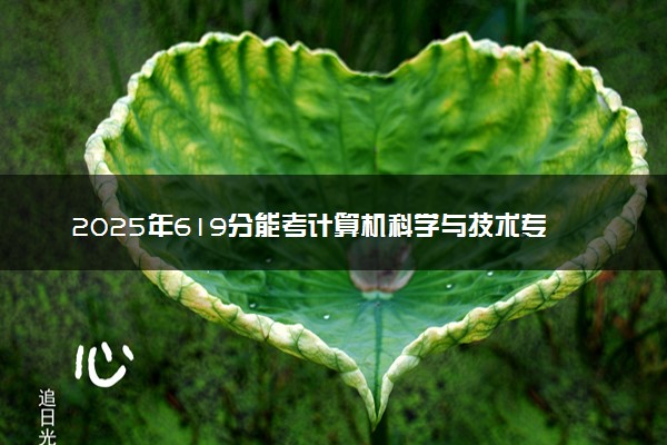 2025年619分能考计算机科学与技术专业吗 619分计算机科学与技术专业大学推荐