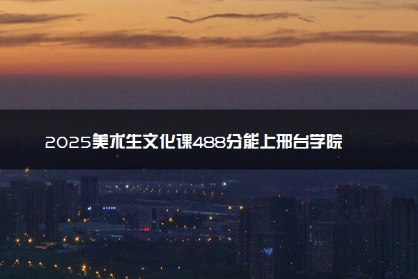 2025美术生文化课488分能上邢台学院吗