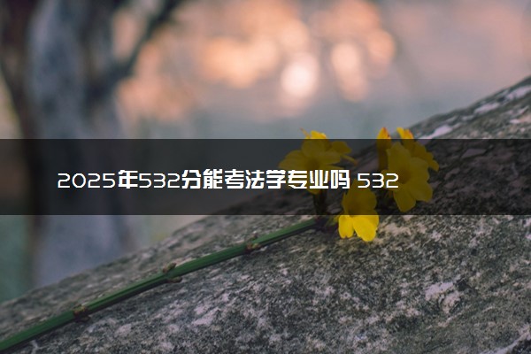 2025年532分能考法学专业吗 532分法学专业大学推荐