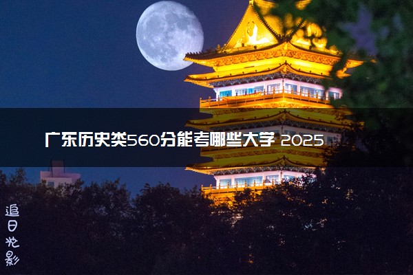 广东历史类560分能考哪些大学 2025考生稳上的大学名单