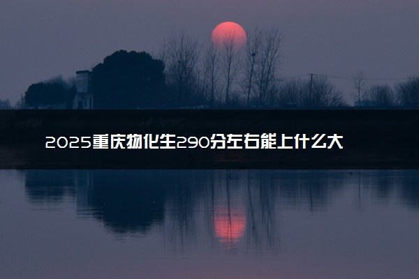 2025重庆物化生290分左右能上什么大学 可以报考的院校名单
