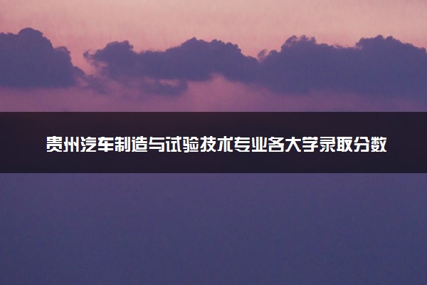 贵州汽车制造与试验技术专业各大学录取分数线：最低190分能上 开设院校及位次