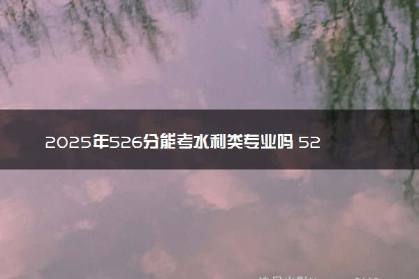 2025年526分能考水利类专业吗 526分水利类专业大学推荐