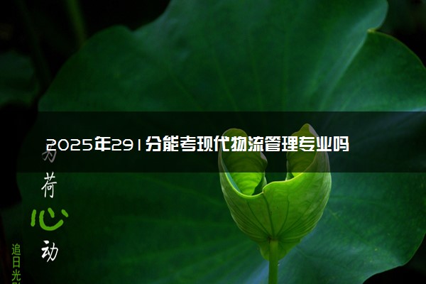 2025年291分能考现代物流管理专业吗 291分现代物流管理专业大学推荐