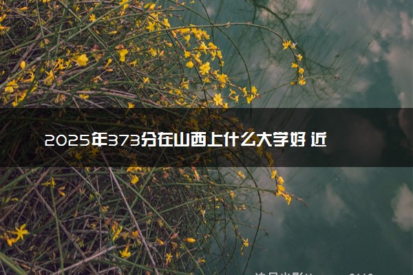 2025年373分在山西上什么大学好 近三年录取分数线是多少