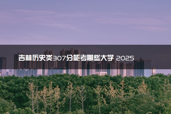 吉林历史类307分能考哪些大学 2025考生稳上的大学名单