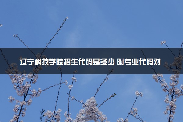 辽宁科技学院招生代码是多少 附专业代码对照表（2025参考）