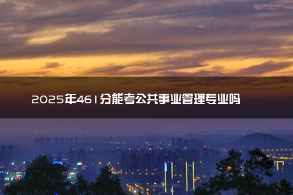 2025年461分能考公共事业管理专业吗 461分公共事业管理专业大学推荐