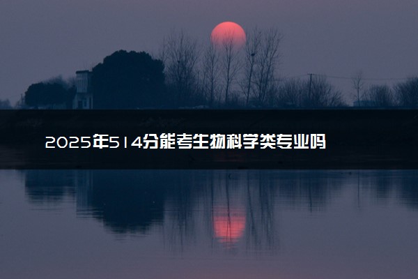 2025年514分能考生物科学类专业吗 514分生物科学类专业大学推荐