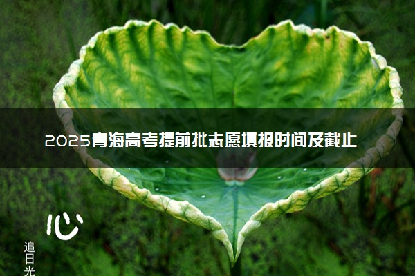 2025青海高考提前批志愿填报时间及截止时间 附官网入口和填报指南