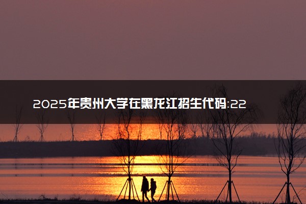 2025年贵州大学在黑龙江招生代码：2271 专业代码及报考指南