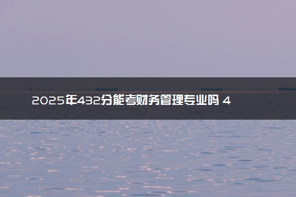 2025年432分能考财务管理专业吗 432分财务管理专业大学推荐