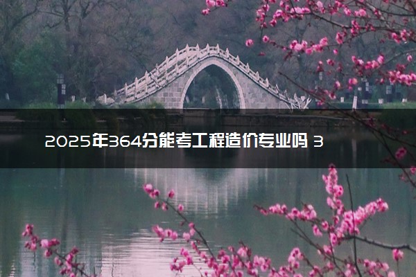 2025年364分能考工程造价专业吗 364分工程造价专业大学推荐