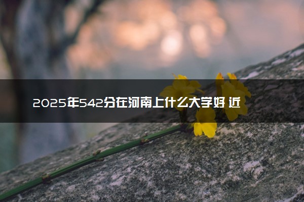 2025年542分在河南上什么大学好 近三年录取分数线是多少