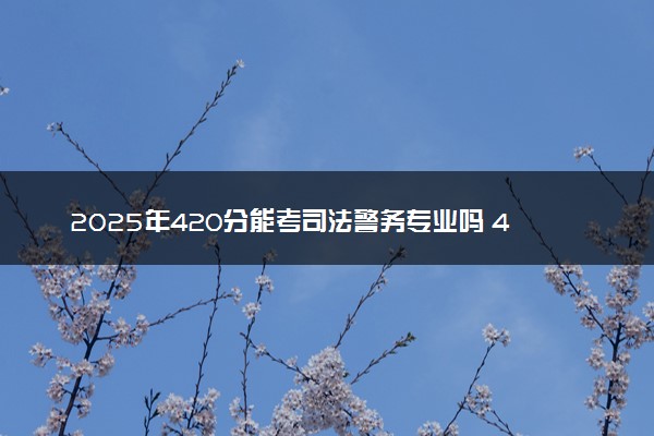 2025年420分能考司法警务专业吗 420分司法警务专业大学推荐