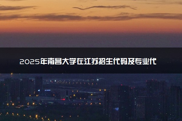 2025年南昌大学在江苏招生代码及专业代码 南昌大学江苏代码是多少？怎么查询？