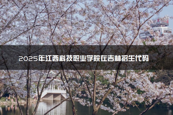 2025年江西科技职业学院在吉林招生代码：3666 专业代码及报考指南