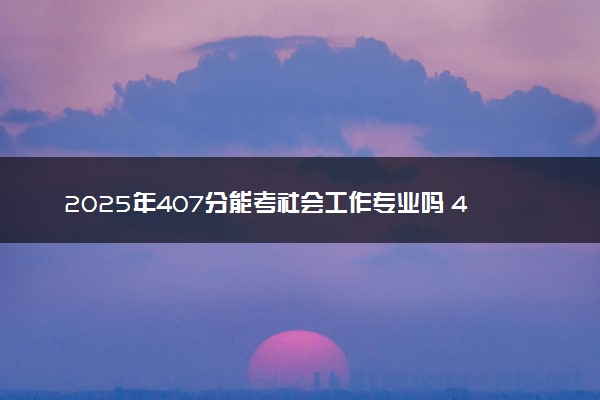 2025年407分能考社会工作专业吗 407分社会工作专业大学推荐