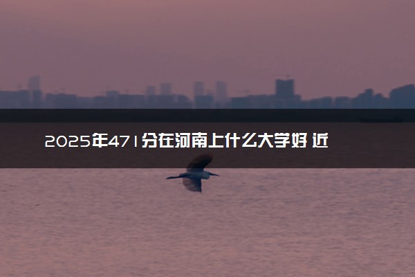 2025年471分在河南上什么大学好 近三年录取分数线是多少