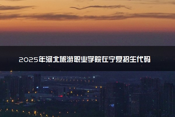 2025年河北旅游职业学院在宁夏招生代码及专业代码 河北旅游职业学院宁夏代码是多少？怎么查询？