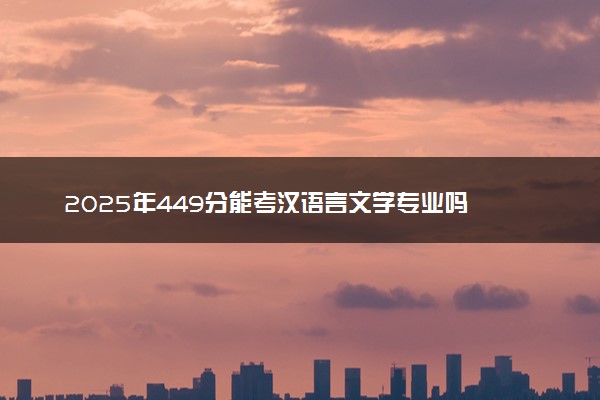 2025年449分能考汉语言文学专业吗 449分汉语言文学专业大学推荐